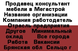 Продавец-консультант мебели в Мегастрой › Название организации ­ Компания-работодатель › Отрасль предприятия ­ Другое › Минимальный оклад ­ 1 - Все города Работа » Вакансии   . Брянская обл.,Сельцо г.